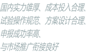 國內實力雄厚、成本投入合理、 試驗操作規范、方案設計合理、 申報成功率高、 與市場推廣銜接良好